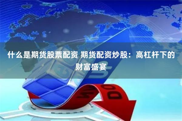 什么是期货股票配资 期货配资炒股：高杠杆下的财富盛宴
