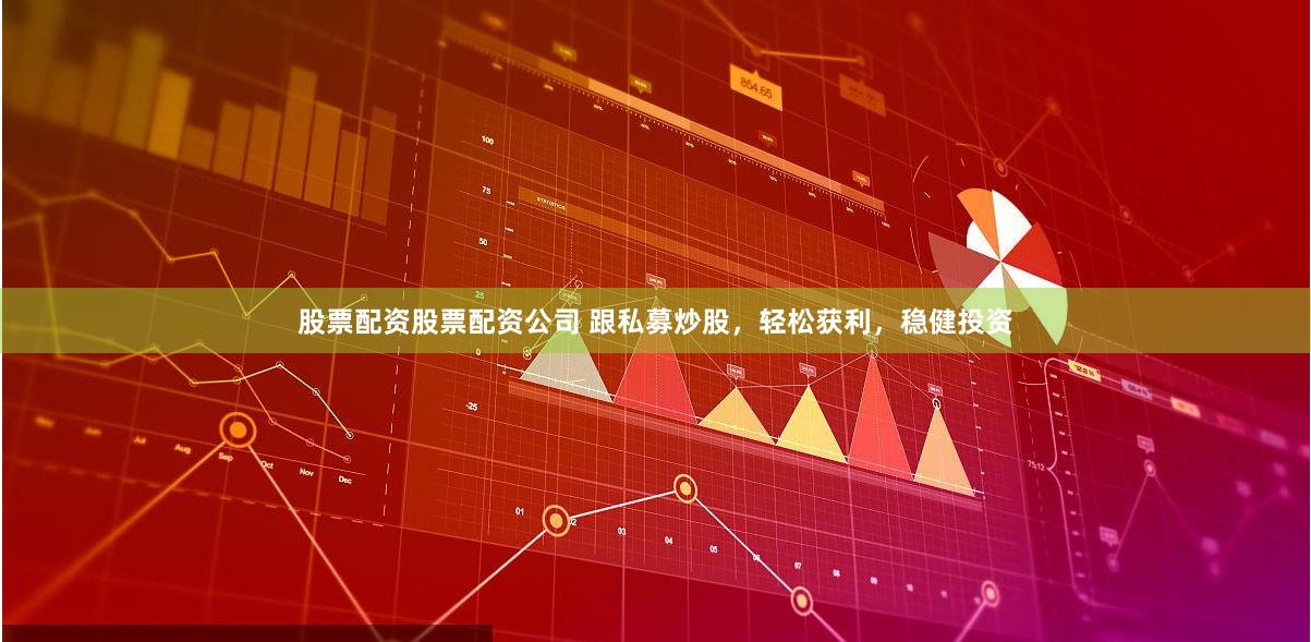 股票配资股票配资公司 跟私募炒股，轻松获利，稳健投资