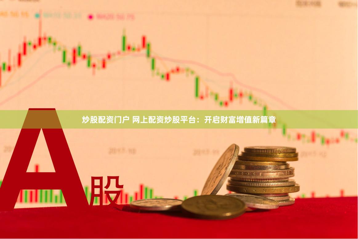 炒股配资门户 网上配资炒股平台：开启财富增值新篇章