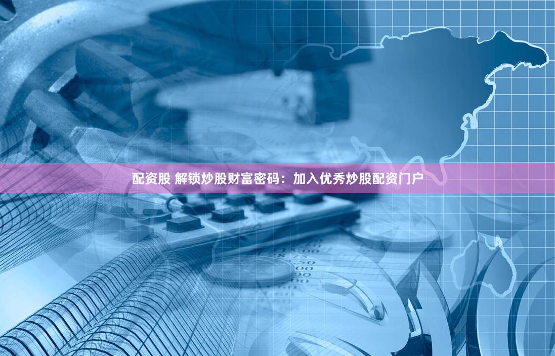 配资股 解锁炒股财富密码：加入优秀炒股配资门户