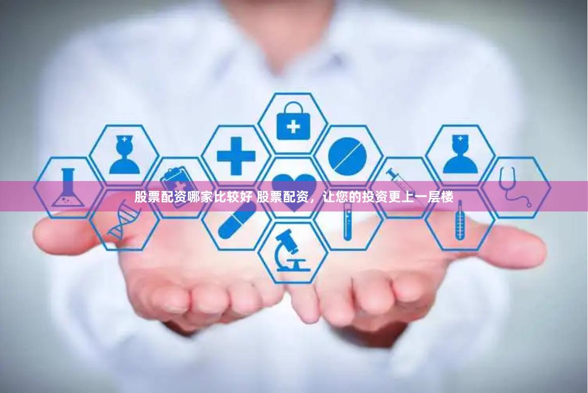 股票配资哪家比较好 股票配资，让您的投资更上一层楼