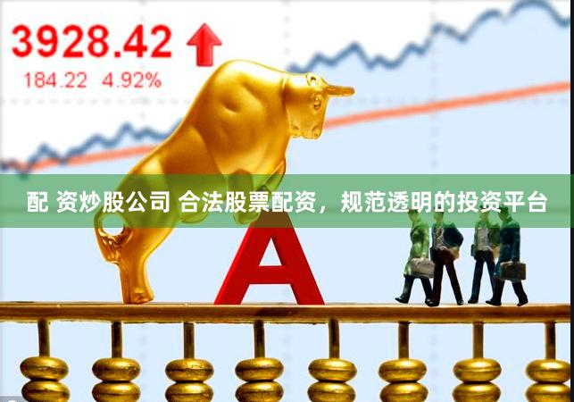 配 资炒股公司 合法股票配资，规范透明的投资平台
