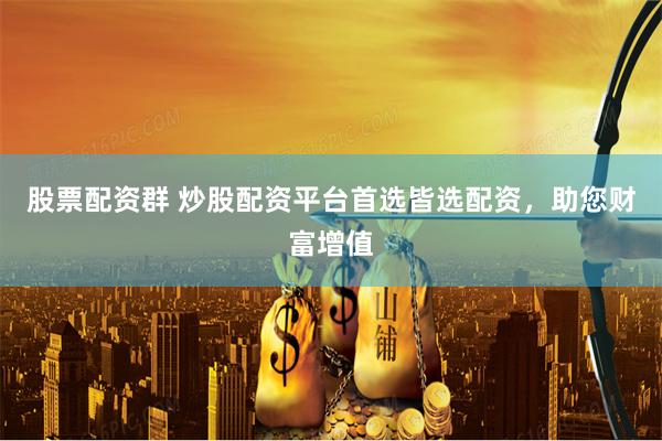 股票配资群 炒股配资平台首选皆选配资，助您财富增值