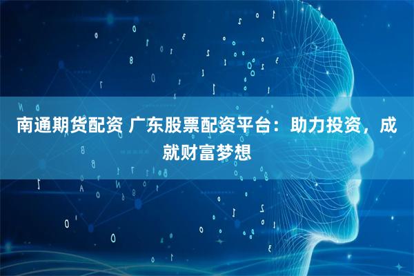 南通期货配资 广东股票配资平台：助力投资，成就财富梦想