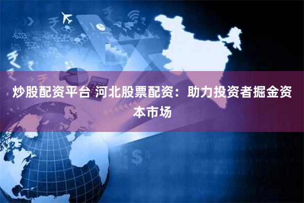 炒股配资平台 河北股票配资：助力投资者掘金资本市场