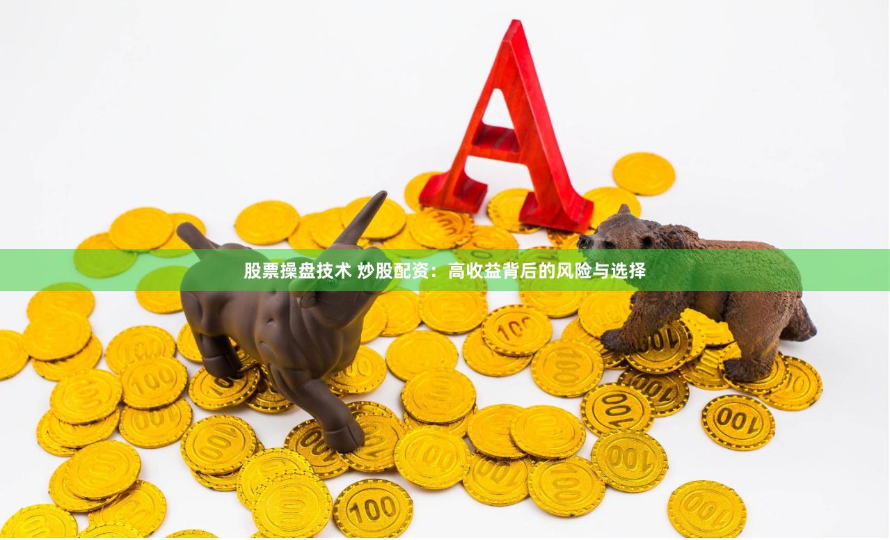 股票操盘技术 炒股配资：高收益背后的风险与选择