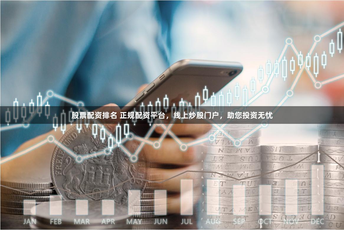 股票配资排名 正规配资平台，线上炒股门户，助您投资无忧