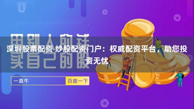 深圳股票配资 炒股配资门户：权威配资平台，助您投资无忧