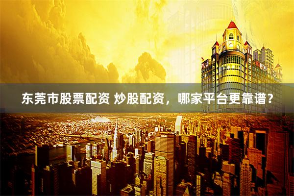 东莞市股票配资 炒股配资，哪家平台更靠谱？
