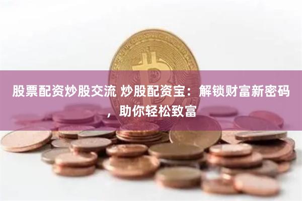 股票配资炒股交流 炒股配资宝：解锁财富新密码，助你轻松致富