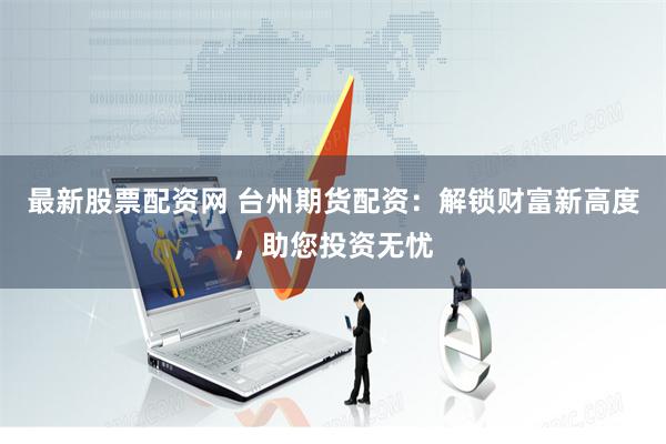 最新股票配资网 台州期货配资：解锁财富新高度，助您投资无忧
