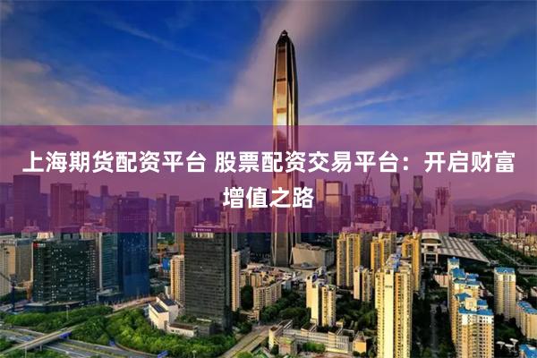 上海期货配资平台 股票配资交易平台：开启财富增值之路