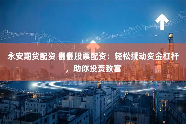 永安期货配资 翻翻股票配资：轻松撬动资金杠杆，助你投资致富