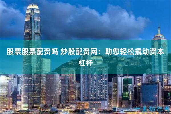 股票股票配资吗 炒股配资网：助您轻松撬动资本杠杆