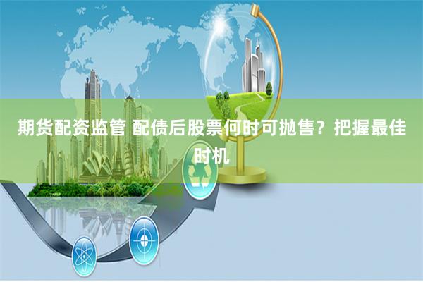 期货配资监管 配债后股票何时可抛售？把握最佳时机