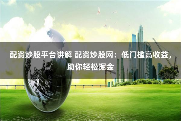 配资炒股平台讲解 配资炒股网：低门槛高收益，助你轻松掘金