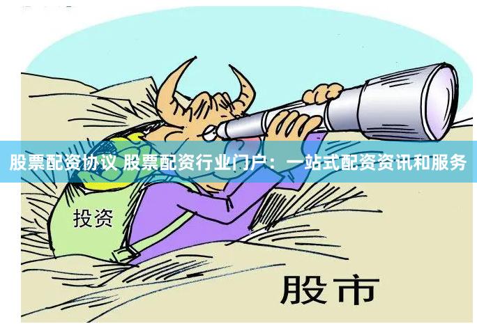 股票配资协议 股票配资行业门户：一站式配资资讯和服务