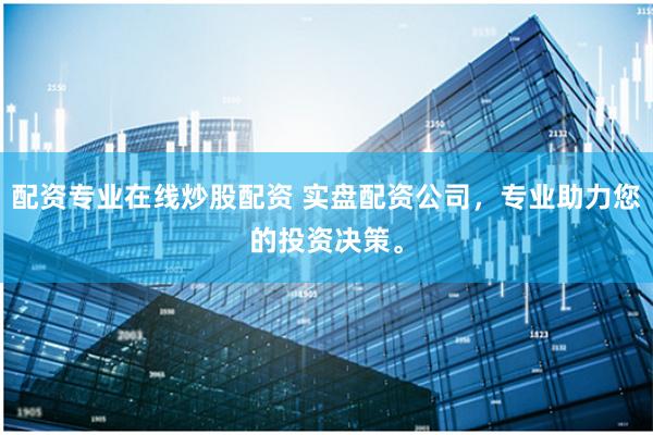 配资专业在线炒股配资 实盘配资公司，专业助力您的投资决策。