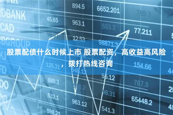 股票配债什么时候上市 股票配资，高收益高风险，拨打热线咨询