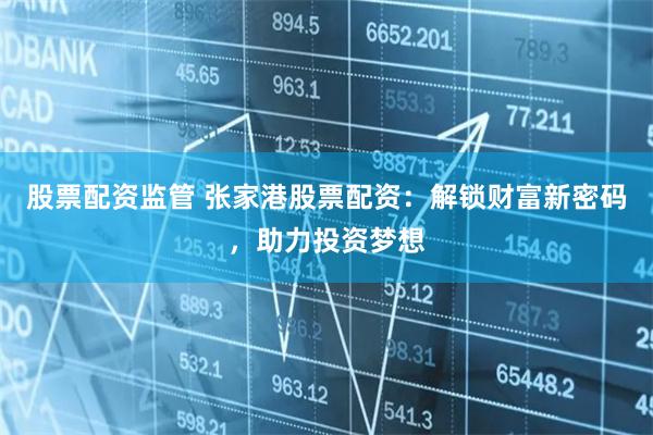 股票配资监管 张家港股票配资：解锁财富新密码，助力投资梦想